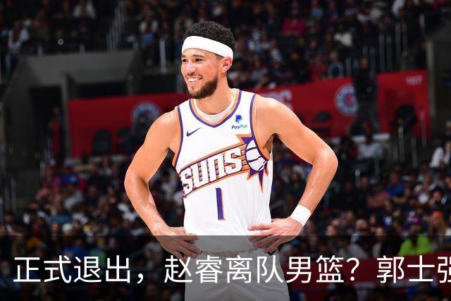 正式退出，赵睿离队男篮？郭士强发声，官宣决定，队长人选揭晓